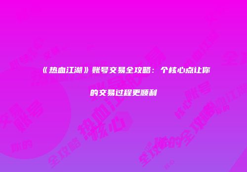 《热血江湖》账号交易全攻略：个核心点让你的交易过程更顺利