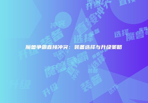 魔兽争霸直接冲突:装备选择与升级策略