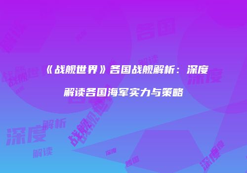 《战舰世界》各国战舰解析：深度解读各国海军实力与策略