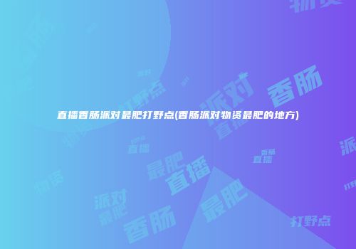 直播香肠派对最肥打野点(香肠派对物资最肥的地方)