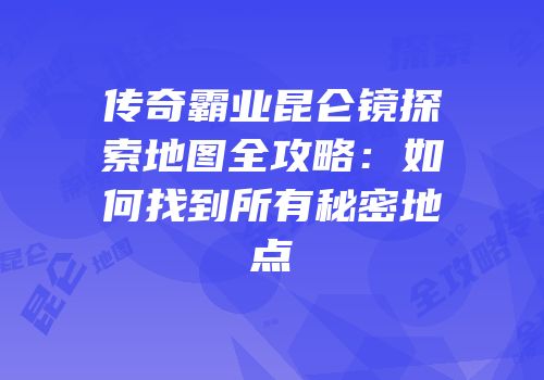 传奇霸业昆仑镜探索地图全攻略:如何找到所有秘密地点