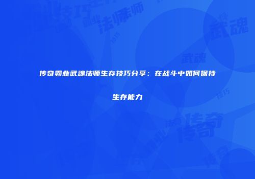 传奇霸业武魂法师生存技巧分享:在战斗中如何保持生存能力