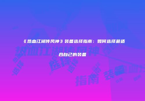 《热血江湖传风神》装备选择指南：如何选择最适合自己的装备