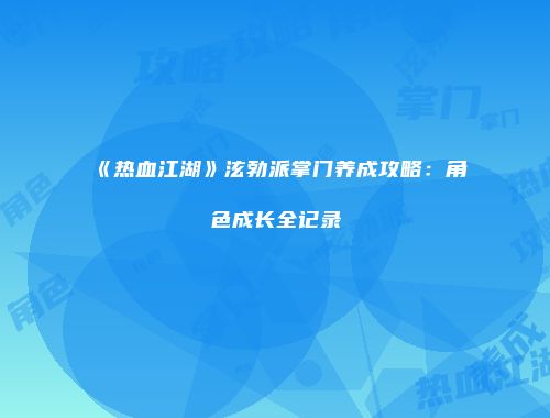 《热血江湖》泫勃派掌门养成攻略：角色成长全记录