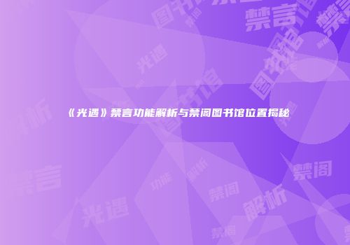 《光遇》禁言功能解析与禁阁图书馆位置揭秘