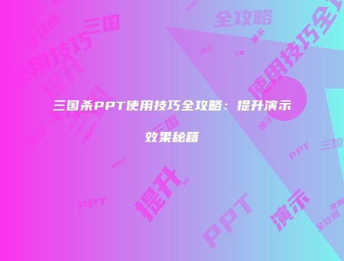 三国杀PPT使用技巧全攻略：提升演示效果秘籍