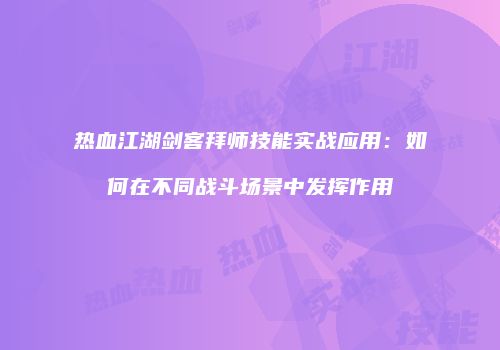 热血江湖剑客拜师技能实战应用：如何在不同战斗场景中发挥作用