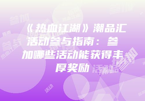《热血江湖》潮品汇活动参与指南：参加哪些活动能获得丰厚奖励