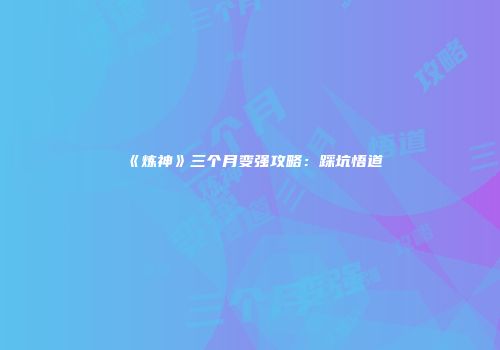 《炼神》三个月变强攻略：踩坑悟道