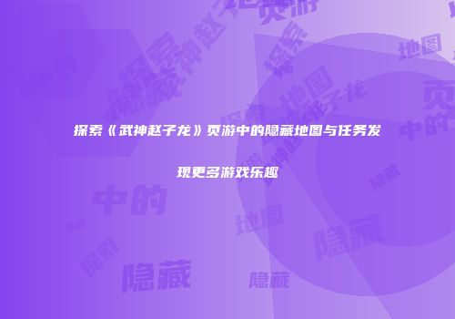 探索《武神赵子龙》页游中的隐藏地图与任务发现更多游戏乐趣