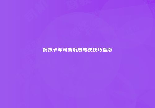 模拟卡车司机沉浸驾驶技巧指南
