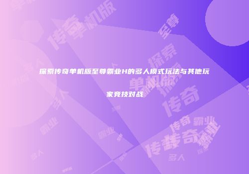 探索传奇单机版至尊霸业H的多人模式玩法与其他玩家竞技对战