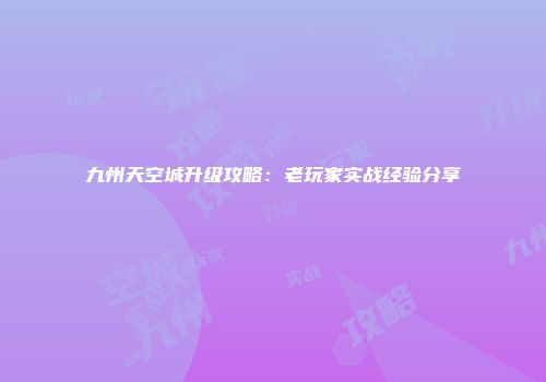 九州天空城升级攻略：老玩家实战经验分享
