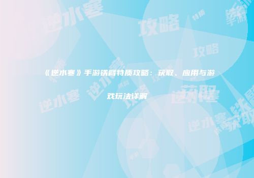 《逆水寒》手游铁臂特质攻略：获取、应用与游戏玩法详解