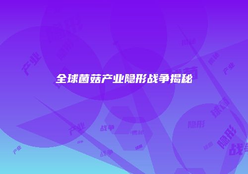 全球菌菇产业隐形战争揭秘