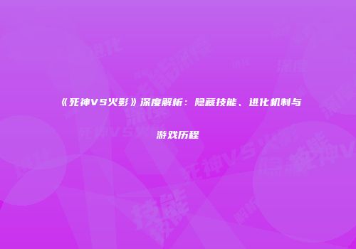 《死神VS火影》深度解析：隐藏技能、进化机制与游戏历程