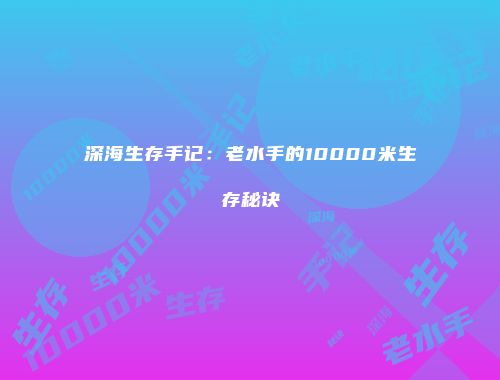 深海生存手记：老水手的10000米生存秘诀