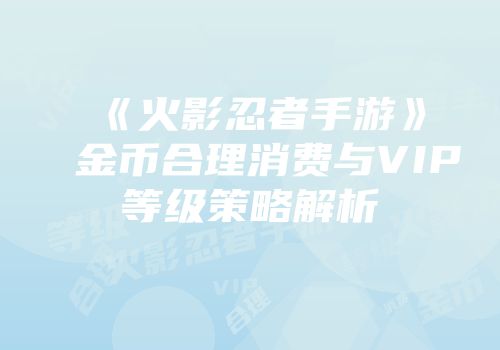 《火影忍者手游》金币合理消费与VIP等级策略解析