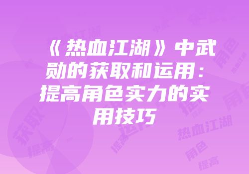 《热血江湖》中武勋的获取和运用:提高角色实力的实用技巧