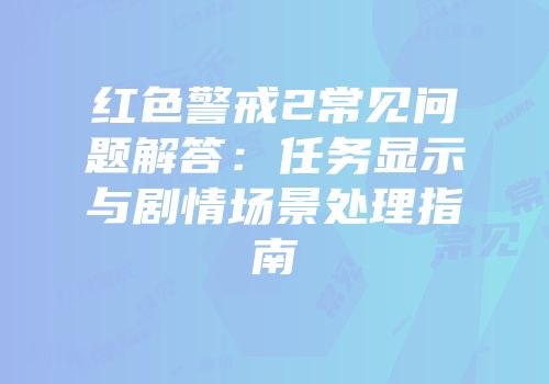 红色警戒2常见问题解答：任务显示与剧情场景处理指南