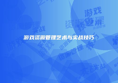 游戏资源管理艺术与实战技巧