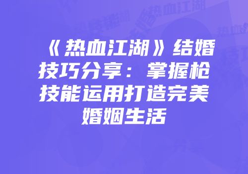 《热血江湖》结婚技巧分享：掌握枪技能运用打造完美婚姻生活
