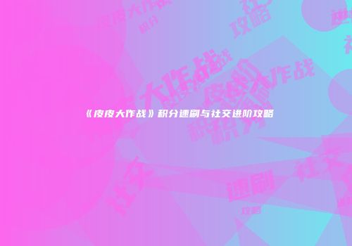 《皮皮大作战》积分速刷与社交进阶攻略