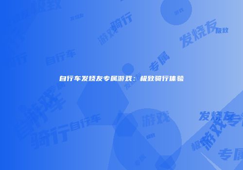 自行车发烧友专属游戏：极致骑行体验