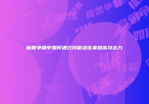 魔兽争霸中如何通过技能训练来提高攻击力