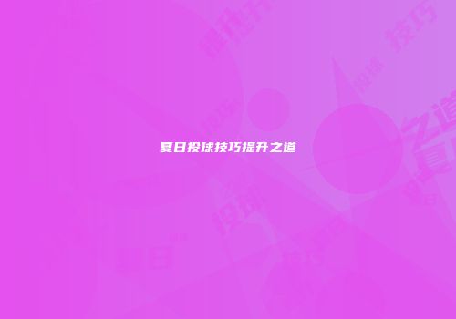 夏日投球技巧提升之道