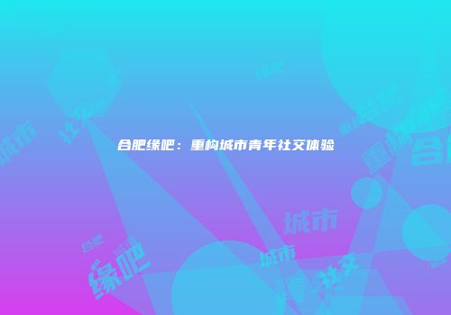 合肥缘吧：重构城市青年社交体验