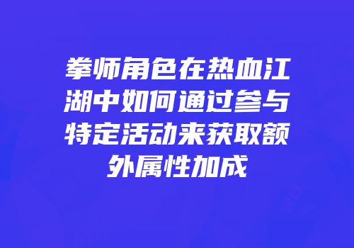 拳师角色在热血江湖中如何通过参与特定活动来获取额外属性加成