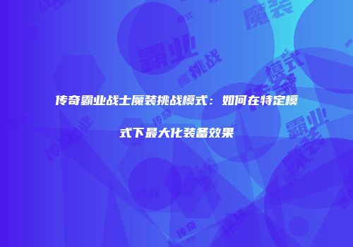传奇霸业战士魔装挑战模式：如何在特定模式下最大化装备效果