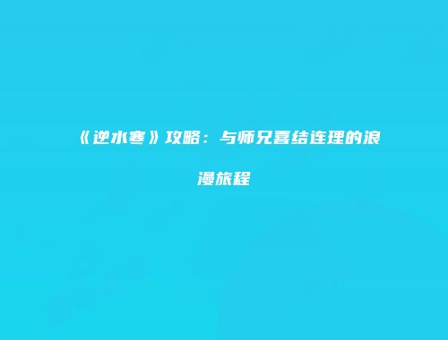 《逆水寒》攻略：与师兄喜结连理的浪漫旅程