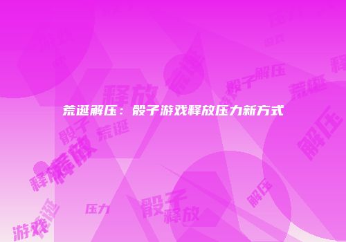 荒诞解压：骰子游戏释放压力新方式