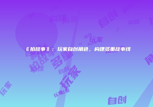 《拍故事》：玩家自创角色，构建多重故事线