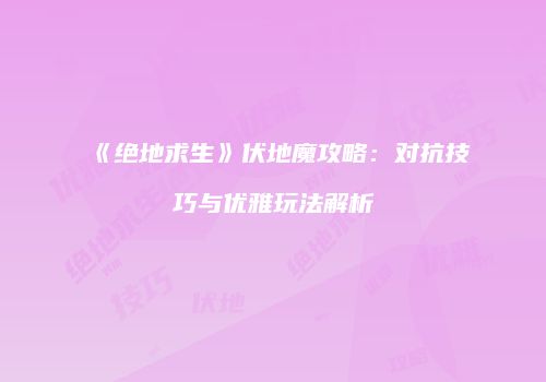 《绝地求生》伏地魔攻略：对抗技巧与优雅玩法解析
