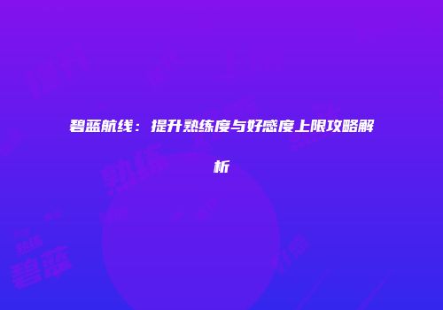 碧蓝航线：提升熟练度与好感度上限攻略解析
