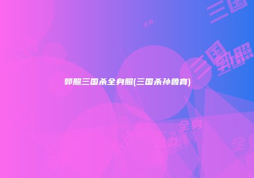 郭照三国杀全身照(三国杀孙鲁育)