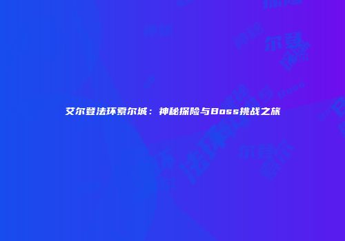 艾尔登法环索尔城：神秘探险与Boss挑战之旅