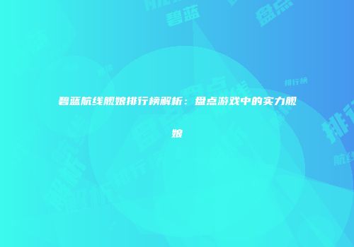 碧蓝航线舰娘排行榜解析：盘点游戏中的实力舰娘