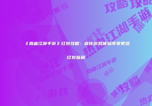《热血江湖手游》红包攻略:优化游戏体验享受更多红包福利