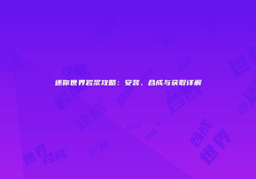 迷你世界岩浆攻略：安装、合成与获取详解