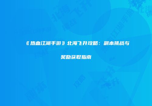 《热血江湖手游》北海飞升攻略：副本挑战与奖励获取指南