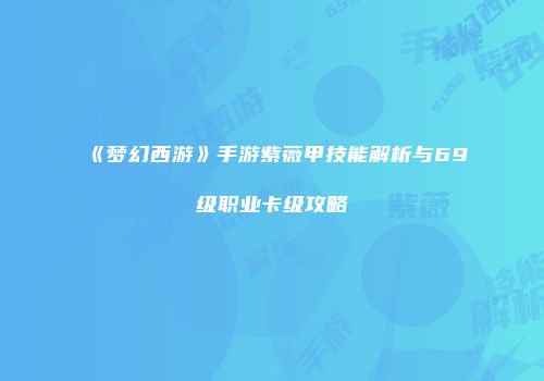 《梦幻西游》手游紫薇甲技能解析与69级职业卡级攻略