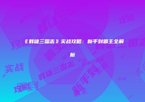 《群雄三国志》实战攻略：新手到霸主全解析