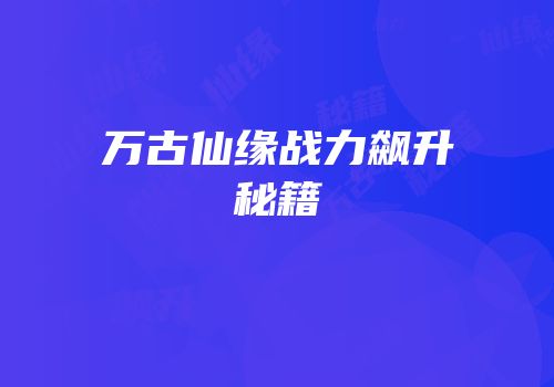 万古仙缘战力飙升秘籍