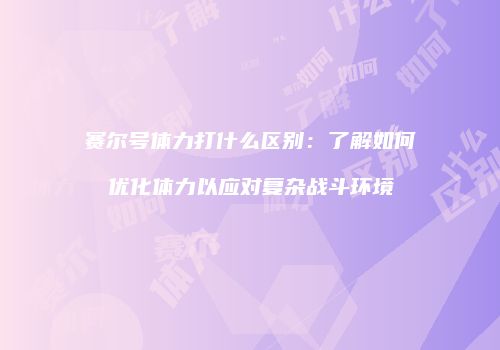 赛尔号体力打什么区别：了解如何优化体力以应对复杂战斗环境