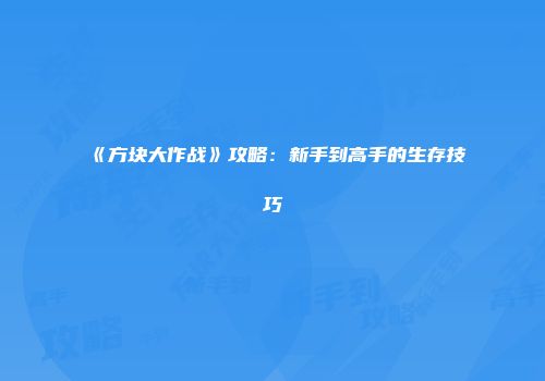 《方块大作战》攻略：新手到高手的生存技巧
