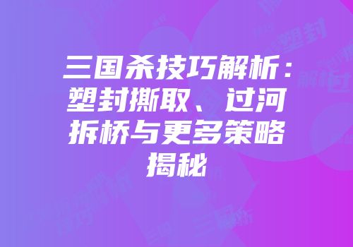 三国杀技巧解析：塑封撕取、过河拆桥与更多策略揭秘